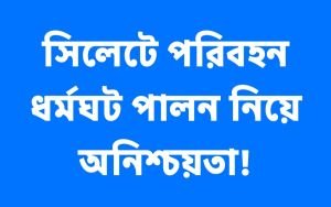 সিলেটে পরিবহন ধর্মঘট পালন নিয়ে অনিশ্চয়তা!
